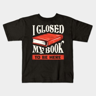 I Closed My Book To Be Here Reading Bookworm Gift Kids T-Shirt